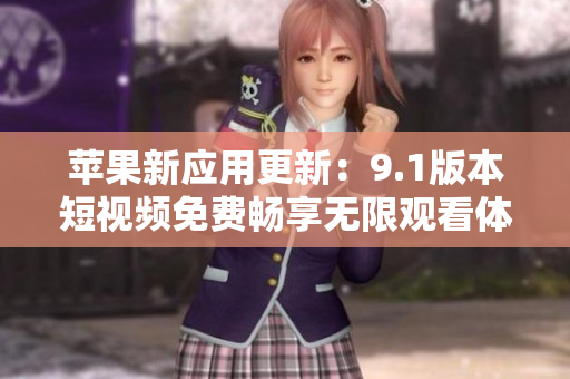 蘋(píng)果新應(yīng)用更新：9.1版本短視頻免費(fèi)暢享無(wú)限觀看體驗(yàn)