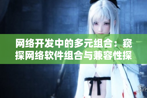 網(wǎng)絡(luò)開發(fā)中的多元組合：窺探網(wǎng)絡(luò)軟件組合與兼容性探究