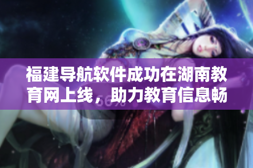 福建導(dǎo)航軟件成功在湖南教育網(wǎng)上線(xiàn)，助力教育信息暢通