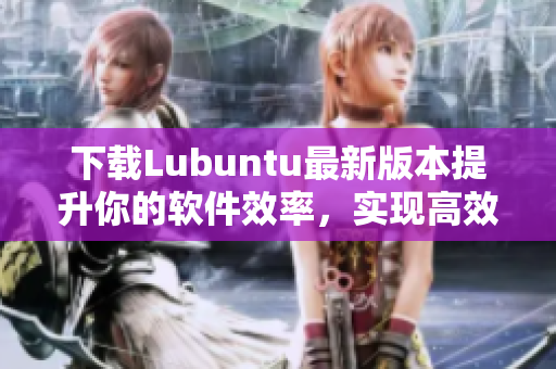 下載Lubuntu最新版本提升你的軟件效率，實現(xiàn)高效網(wǎng)絡(luò)體驗