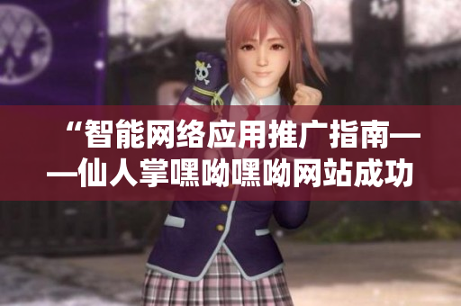 “智能網(wǎng)絡應用推廣指南——仙人掌嘿呦嘿呦網(wǎng)站成功經(jīng)驗分享”
