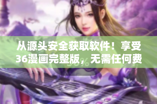 從源頭安全獲取軟件！享受36漫畫完整版，無需任何費(fèi)用！