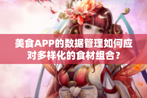 美食APP的數(shù)據(jù)管理如何應(yīng)對多樣化的食材組合？