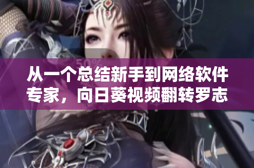 從一個總結(jié)新手到網(wǎng)絡(luò)軟件專家，向日葵視頻翻轉(zhuǎn)羅志祥的蛻變之路