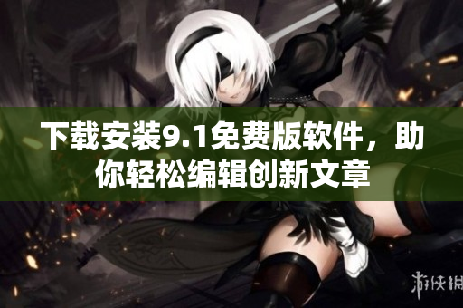 下載安裝9.1免費(fèi)版軟件，助你輕松編輯創(chuàng)新文章