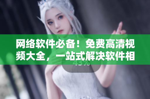 網(wǎng)絡(luò)軟件必備！免費高清視頻大全，一站式解決軟件相關(guān)問題