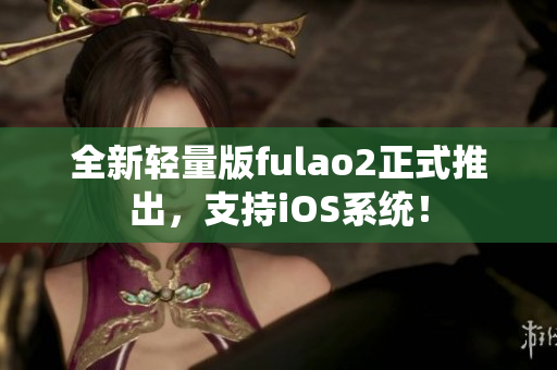 全新輕量版fulao2正式推出，支持iOS系統(tǒng)！