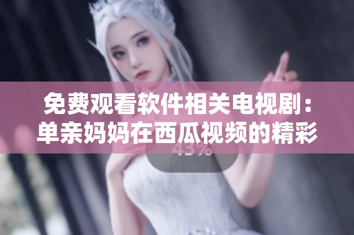 免費(fèi)觀看軟件相關(guān)電視劇：單親媽媽在西瓜視頻的精彩故事
