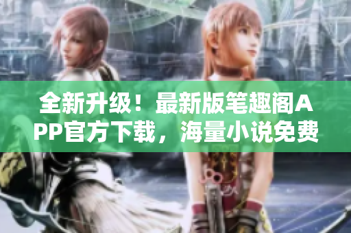 全新升級(jí)！最新版筆趣閣APP官方下載，海量小說(shuō)免費(fèi)閱讀快捷便捷