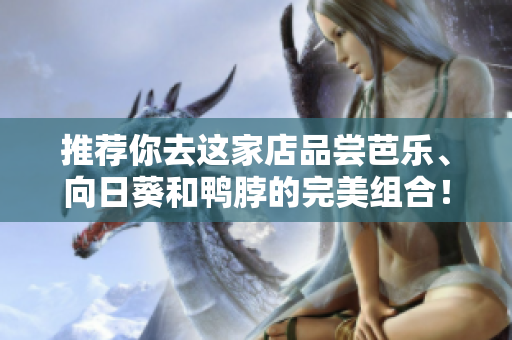 推薦你去這家店品嘗芭樂(lè)、向日葵和鴨脖的完美組合！——精選店鋪推薦