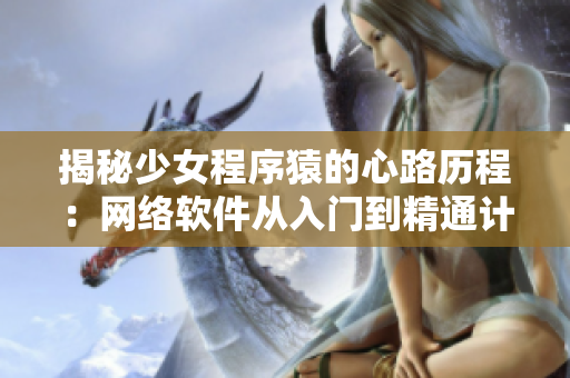 揭秘少女程序猿的心路歷程：網(wǎng)絡(luò)軟件從入門(mén)到精通計(jì)劃