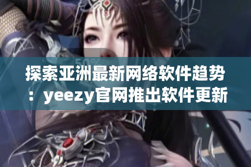 探索亞洲最新網(wǎng)絡(luò)軟件趨勢：yeezy官網(wǎng)推出軟件更新，優(yōu)化購物體驗