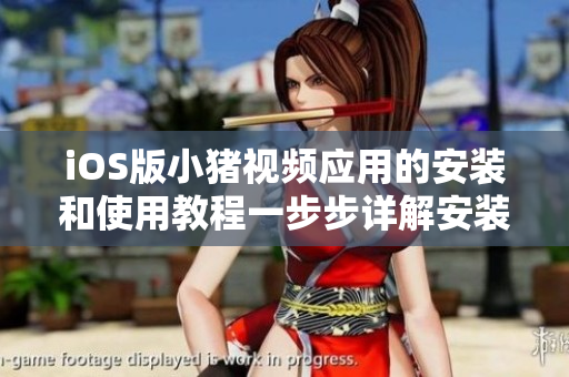iOS版小豬視頻應(yīng)用的安裝和使用教程一步步詳解安裝過程，操作簡單易上手！