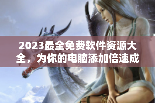 2023最全免費(fèi)軟件資源大全，為你的電腦添加倍速成長。