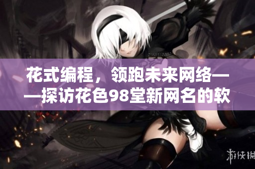 花式編程，領(lǐng)跑未來(lái)網(wǎng)絡(luò)——探訪花色98堂新網(wǎng)名的軟件機(jī)遇