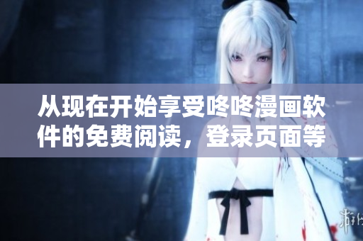從現(xiàn)在開始享受咚咚漫畫軟件的免費閱讀，登錄頁面等你來！
