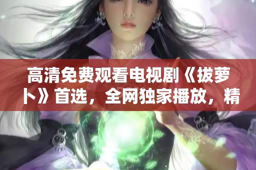 高清免費(fèi)觀看電視劇《拔蘿卜》首選，全網(wǎng)獨(dú)家播放，精彩不容錯(cuò)過(guò)！