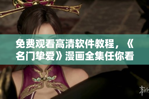 免費觀看高清軟件教程，《名門摯愛》漫畫全集任你看！