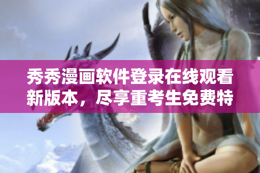 秀秀漫畫軟件登錄在線觀看新版本，盡享重考生免費(fèi)特權(quán)