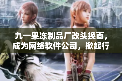 九一果凍制品廠改頭換面，成為網(wǎng)絡(luò)軟件公司，掀起行業(yè)大熱潮！