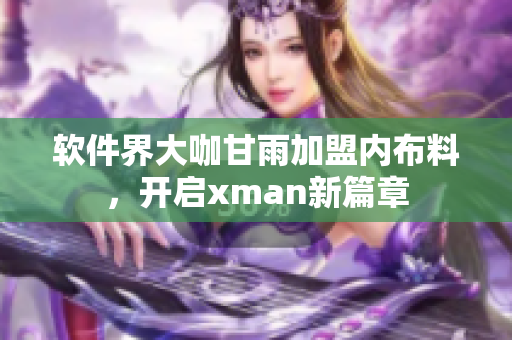 軟件界大咖甘雨加盟內布料，開啟xman新篇章