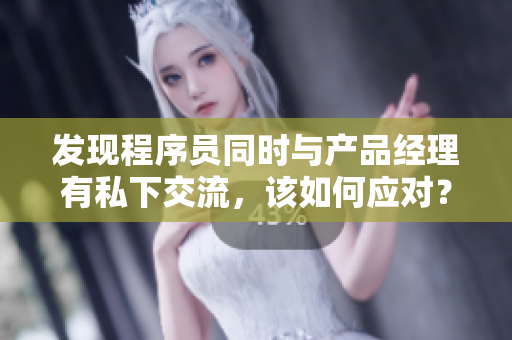 發(fā)現(xiàn)程序員同時與產(chǎn)品經(jīng)理有私下交流，該如何應(yīng)對？