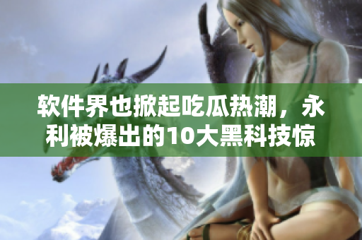 軟件界也掀起吃瓜熱潮，永利被爆出的10大黑科技驚艷業(yè)內(nèi)
