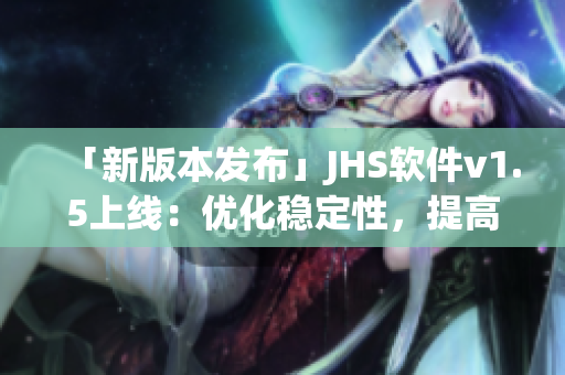 「新版本發(fā)布」JHS軟件v1.5上線：優(yōu)化穩(wěn)定性，提高用戶(hù)體驗(yàn)！