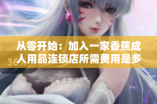 從零開(kāi)始：加入一家香蕉成人用品連鎖店所需費(fèi)用是多少？