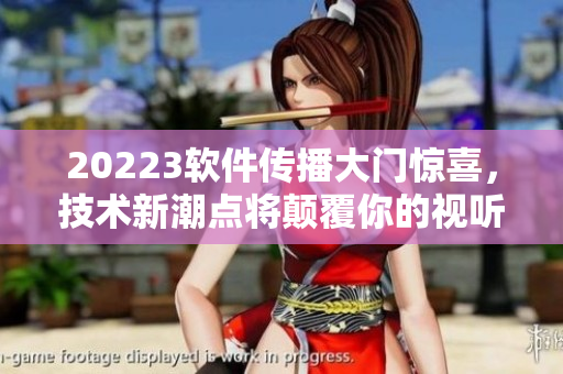 20223軟件傳播大門(mén)驚喜，技術(shù)新潮點(diǎn)將顛覆你的視聽(tīng)界限