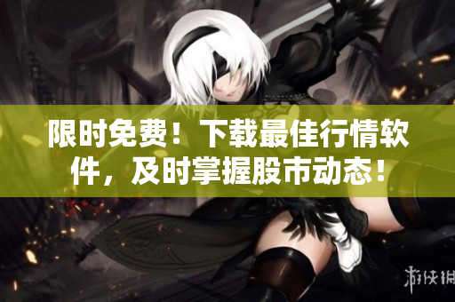 限時(shí)免費(fèi)！下載最佳行情軟件，及時(shí)掌握股市動(dòng)態(tài)！