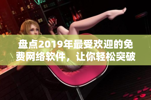 盤(pán)點(diǎn)2019年最受歡迎的免費(fèi)網(wǎng)絡(luò)軟件，讓你輕松突破軟件應(yīng)用的瓶頸！