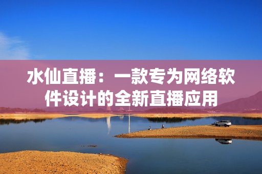 水仙直播：一款專(zhuān)為網(wǎng)絡(luò)軟件設(shè)計(jì)的全新直播應(yīng)用