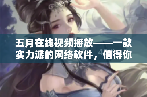 五月在線視頻播放——一款實力派的網絡軟件，值得你擁有！