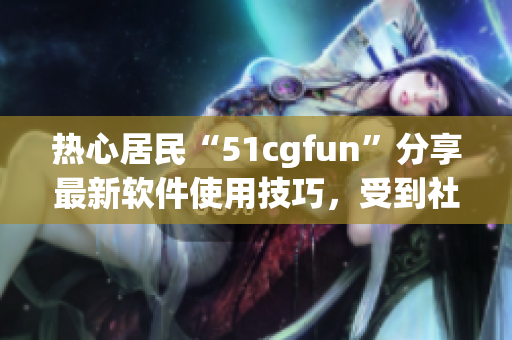 熱心居民“51cgfun”分享最新軟件使用技巧，受到社區(qū)熱烈響應(yīng)