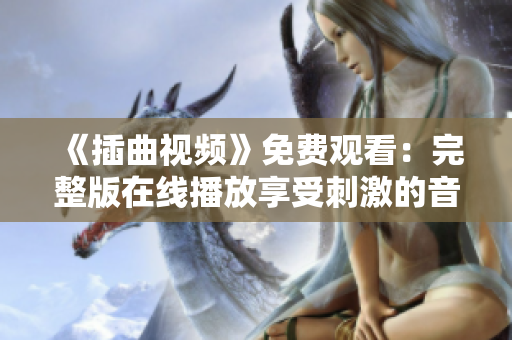 《插曲視頻》免費(fèi)觀看：完整版在線播放享受刺激的音樂之旅