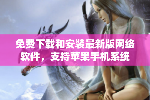 免費(fèi)下載和安裝最新版網(wǎng)絡(luò)軟件，支持蘋果手機(jī)系統(tǒng)