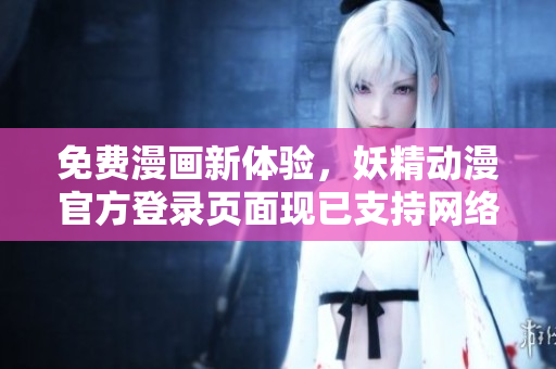 免費(fèi)漫畫新體驗(yàn)，妖精動(dòng)漫官方登錄頁面現(xiàn)已支持網(wǎng)絡(luò)軟件用戶！