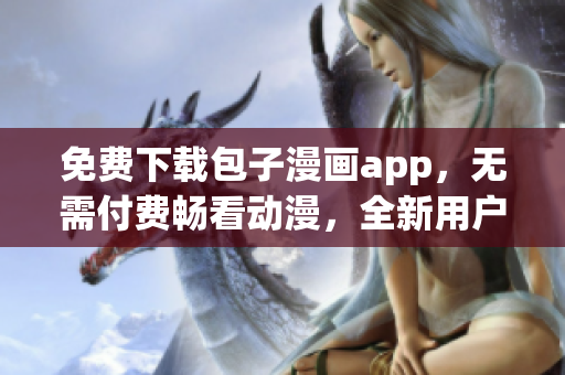 免費(fèi)下載包子漫畫(huà)app，無(wú)需付費(fèi)暢看動(dòng)漫，全新用戶體驗(yàn)！