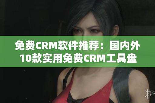 免費(fèi)CRM軟件推薦：國內(nèi)外10款實(shí)用免費(fèi)CRM工具盤點(diǎn)