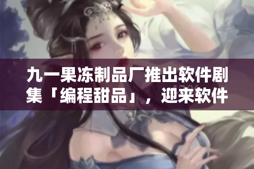 九一果凍制品廠推出軟件劇集「編程甜品」，迎來(lái)軟件開(kāi)發(fā)者新風(fēng)尚