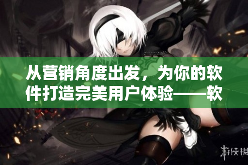 從營銷角度出發(fā)，為你的軟件打造完美用戶體驗——軟件二三線建設(shè)攻略