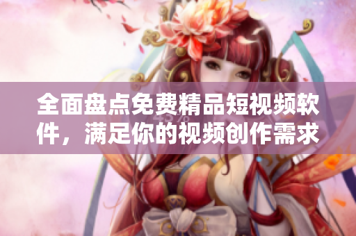 全面盤點(diǎn)免費(fèi)精品短視頻軟件，滿足你的視頻創(chuàng)作需求