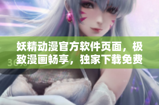 妖精動漫官方軟件頁面，極致漫畫暢享，獨家下載免費快捷流暢