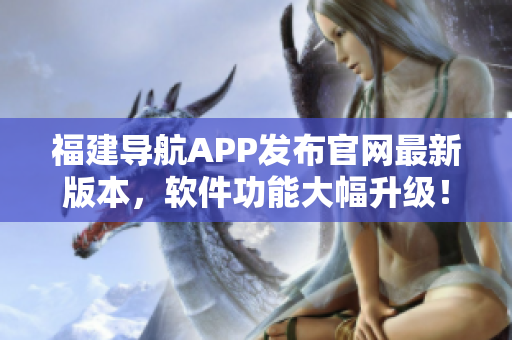 福建導(dǎo)航APP發(fā)布官網(wǎng)最新版本，軟件功能大幅升級！