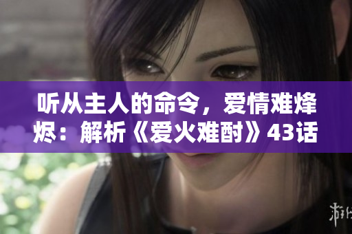 聽從主人的命令，愛情難烽燼：解析《愛火難酎》43話