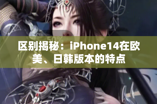 區(qū)別揭秘：iPhone14在歐美、日韓版本的特點