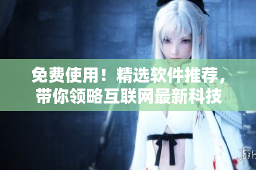 免費(fèi)使用！精選軟件推薦，帶你領(lǐng)略互聯(lián)網(wǎng)最新科技