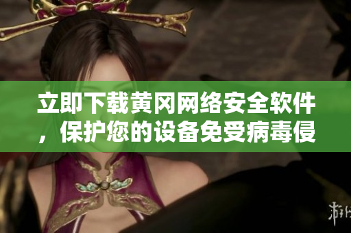 立即下載黃岡網(wǎng)絡(luò)安全軟件，保護(hù)您的設(shè)備免受病毒侵害