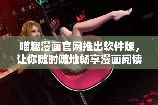 喵趣漫畫官網(wǎng)推出軟件版，讓你隨時隨地暢享漫畫閱讀體驗！
